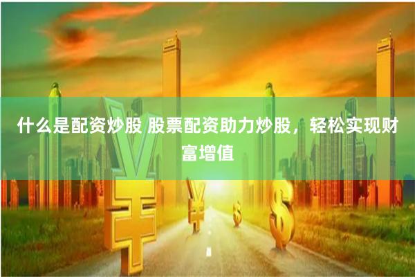 什么是配资炒股 股票配资助力炒股，轻松实现财富增值
