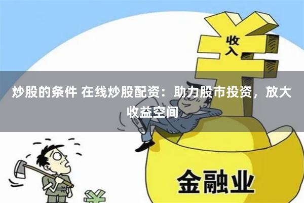 炒股的条件 在线炒股配资：助力股市投资，放大收益空间
