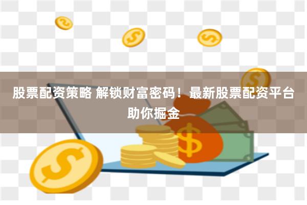 股票配资策略 解锁财富密码！最新股票配资平台助你掘金
