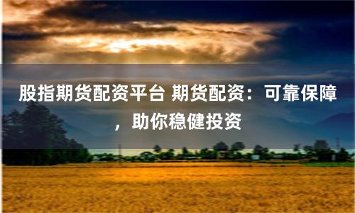 股指期货配资平台 期货配资：可靠保障，助你稳健投资