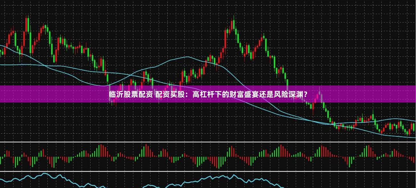 临沂股票配资 配资买股：高杠杆下的财富盛宴还是风险深渊？