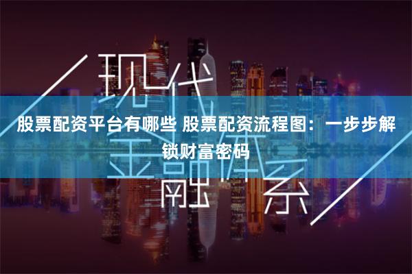 股票配资平台有哪些 股票配资流程图：一步步解锁财富密码
