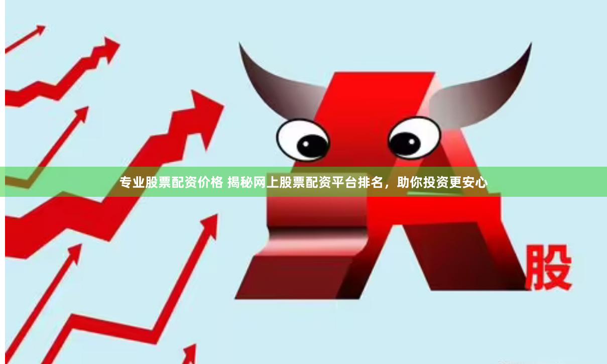 专业股票配资价格 揭秘网上股票配资平台排名，助你投资更安心