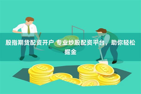 股指期货配资开户 专业炒股配资平台，助你轻松掘金