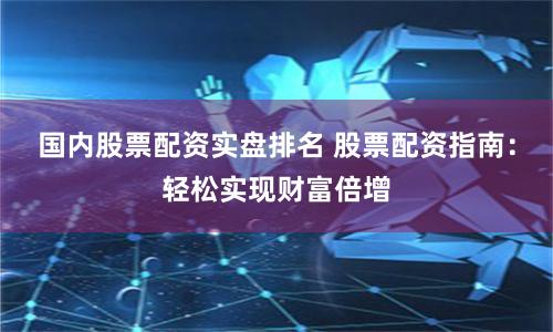 国内股票配资实盘排名 股票配资指南：轻松实现财富倍增