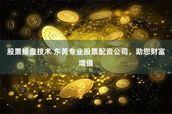 股票操盘技术 东莞专业股票配资公司，助您财富增值