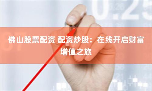 佛山股票配资 配资炒股：在线开启财富增值之旅