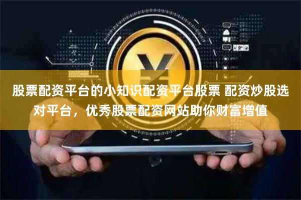 股票配资平台的小知识配资平台股票 配资炒股选对平台，优秀股票配资网站助你财富增值