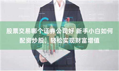 股票交易哪个证券公司好 新手小白如何配资炒股，轻松实现财富增值