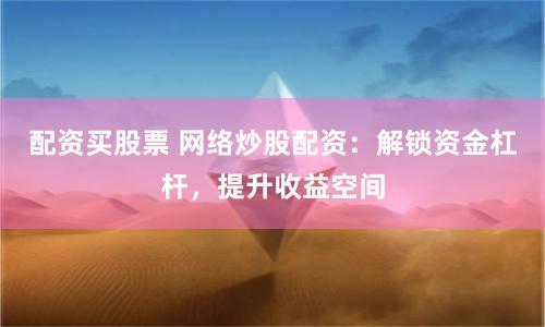 配资买股票 网络炒股配资：解锁资金杠杆，提升收益空间