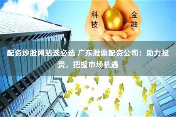 配资炒股网站选必选 广东股票配资公司：助力投资，把握市场机遇