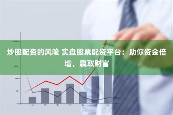 炒股配资的风险 实盘股票配资平台：助你资金倍增，赢取财富