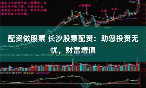 配资做股票 长沙股票配资：助您投资无忧，财富增值