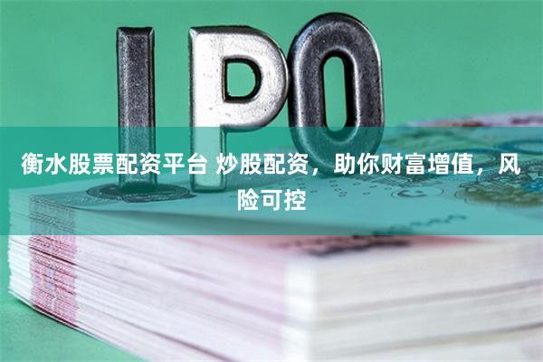 衡水股票配资平台 炒股配资，助你财富增值，风险可控