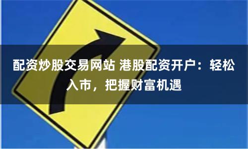 配资炒股交易网站 港股配资开户：轻松入市，把握财富机遇