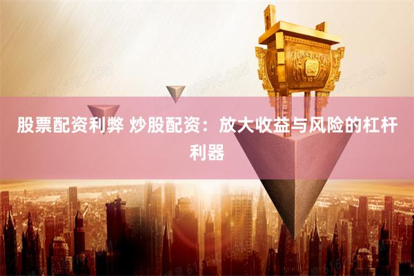 股票配资利弊 炒股配资：放大收益与风险的杠杆利器