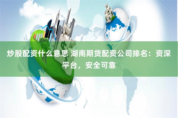炒股配资什么意思 湖南期货配资公司排名：资深平台，安全可靠