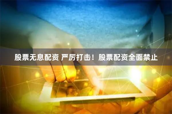 股票无息配资 严厉打击！股票配资全面禁止