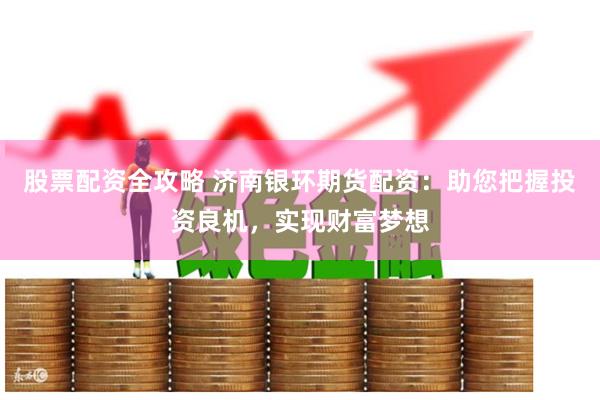 股票配资全攻略 济南银环期货配资：助您把握投资良机，实现财富梦想