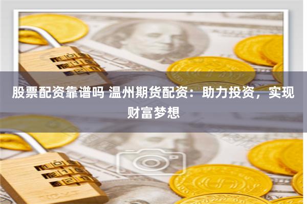 股票配资靠谱吗 温州期货配资：助力投资，实现财富梦想